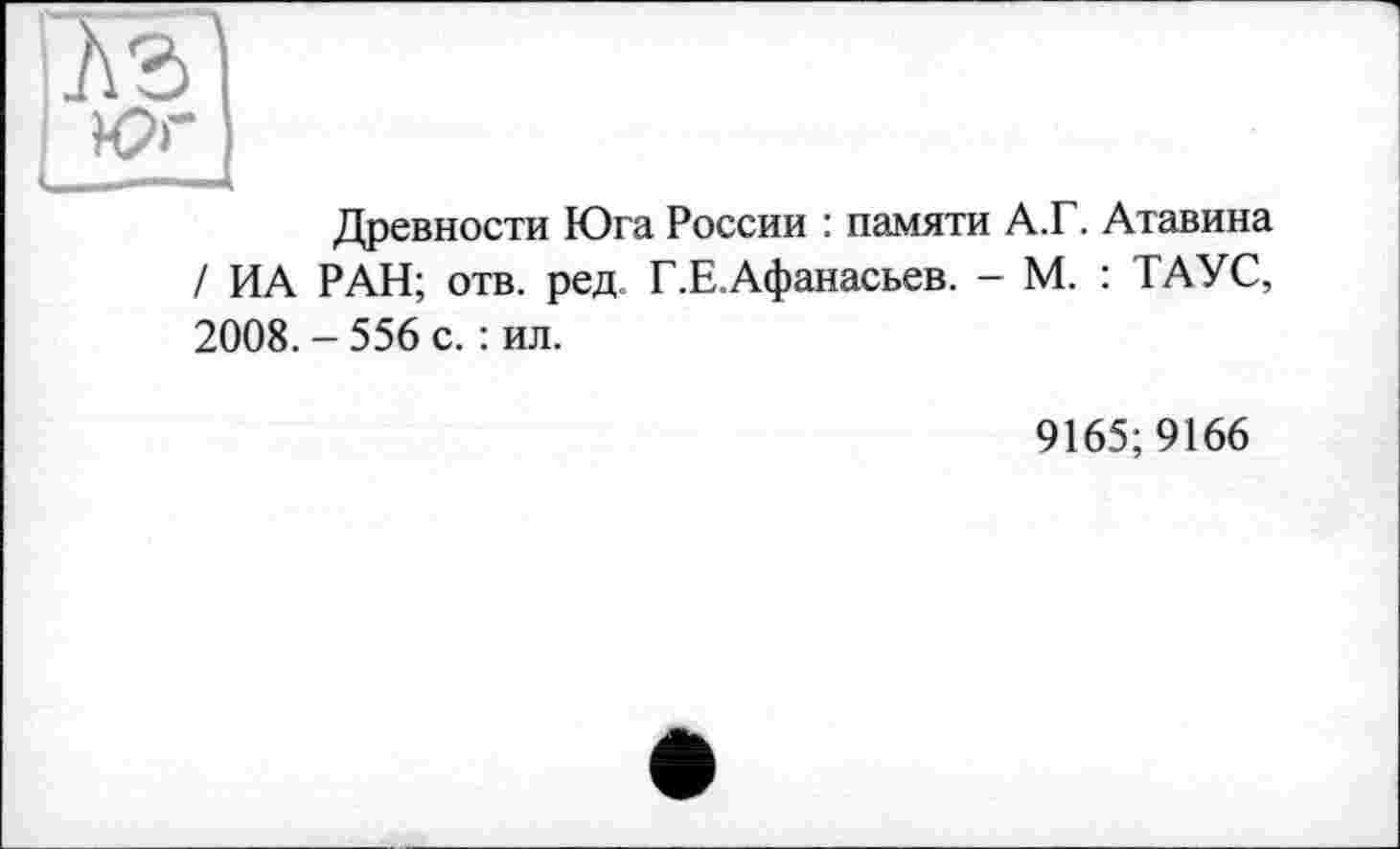 ﻿Древности Юга России : памяти А.Г. Атавина / ИА РАН; отв. ред Г.Е.Афанасьев. - М. : ТАУС, 2008. - 556 с. : ил.
9165; 9166